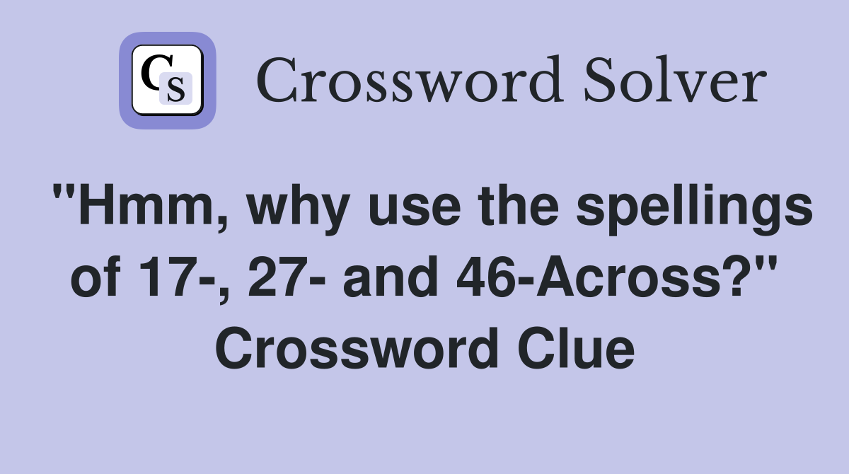 "Hmm, why use the spellings of 17-, 27- and 46-Across?" Crossword Clue