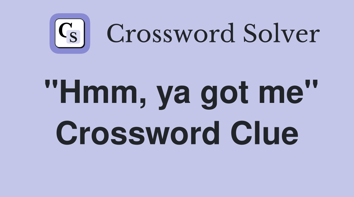 "Hmm, ya got me" Crossword Clue