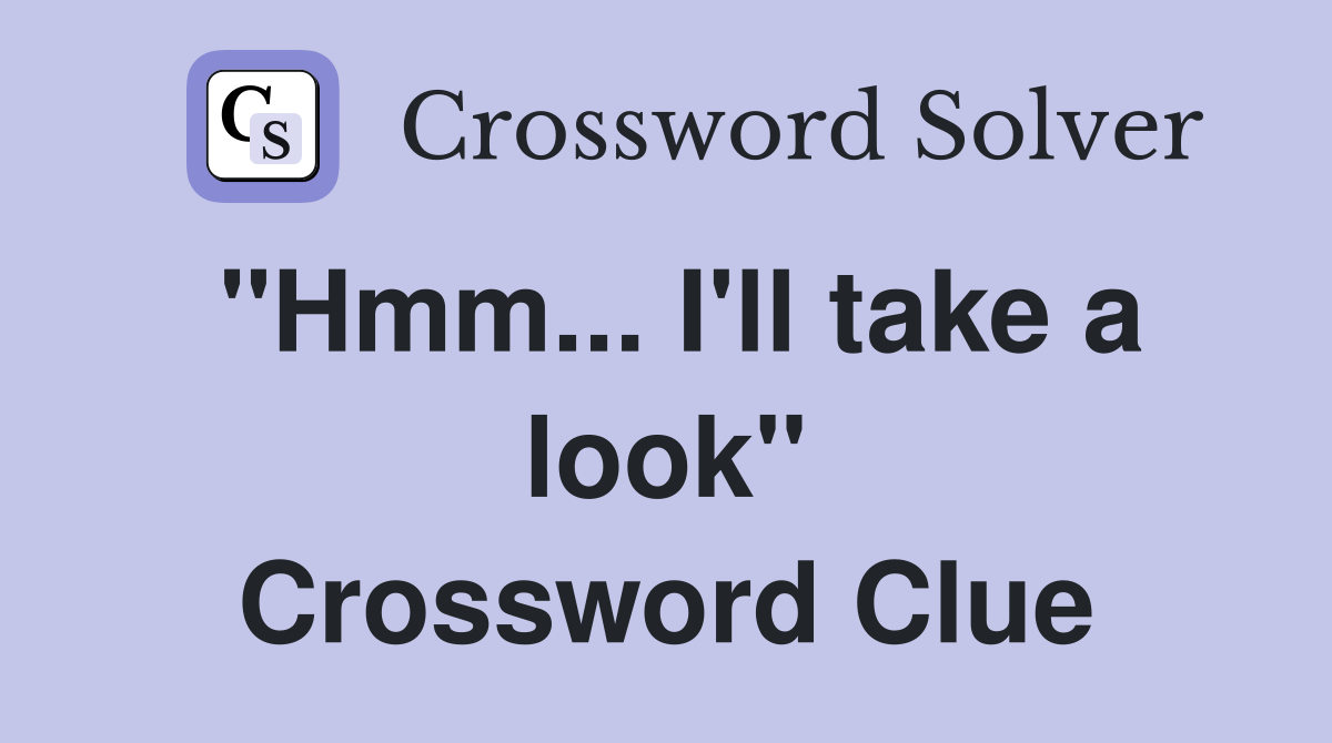 "Hmm... I'll take a look" Crossword Clue