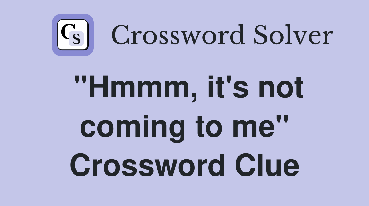 "Hmmm, it's not coming to me" Crossword Clue