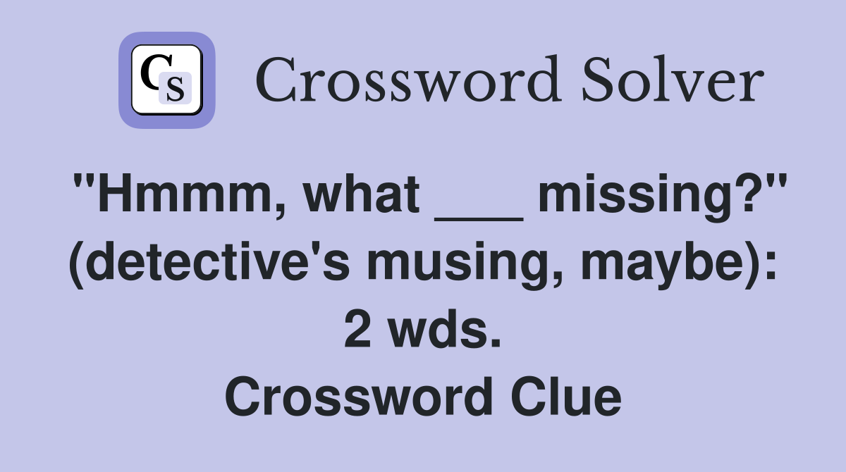 "Hmmm, what ___ missing?" (detective's musing, maybe): 2 wds. Crossword Clue