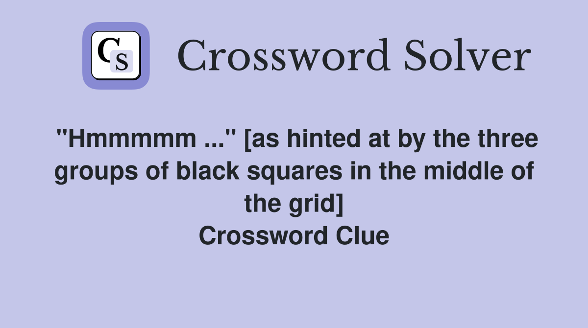 "Hmmmmm ..." [as hinted at by the three groups of black squares in the middle of the grid] Crossword Clue