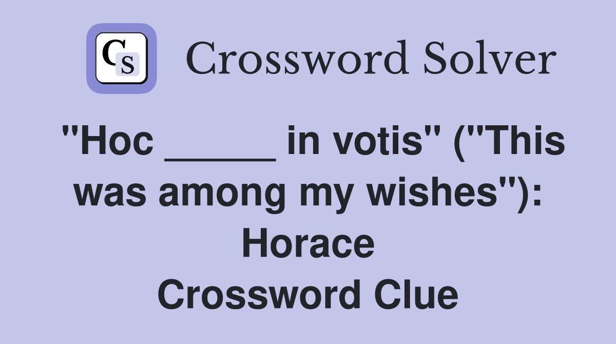 "Hoc _____ in votis" ("This was among my wishes"): Horace Crossword Clue
