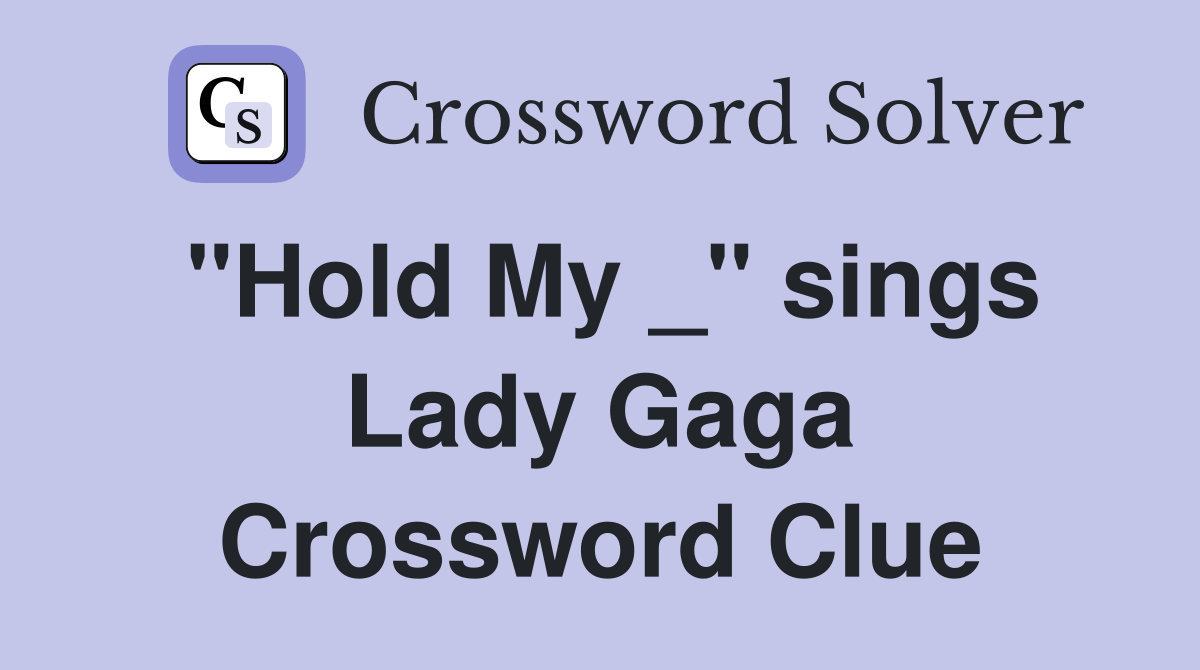 "Hold My _" sings Lady Gaga Crossword Clue