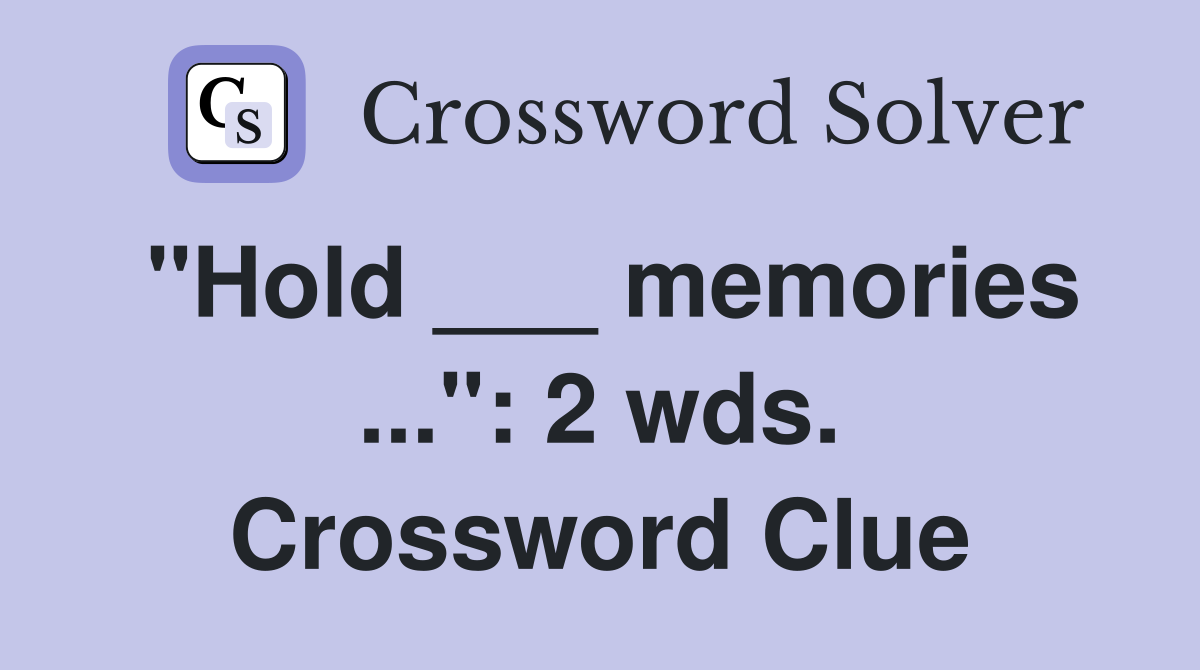 "Hold ___ memories ...": 2 wds. Crossword Clue
