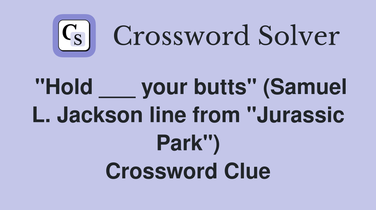 "Hold ___ your butts" (Samuel L. Jackson line from "Jurassic Park") Crossword Clue