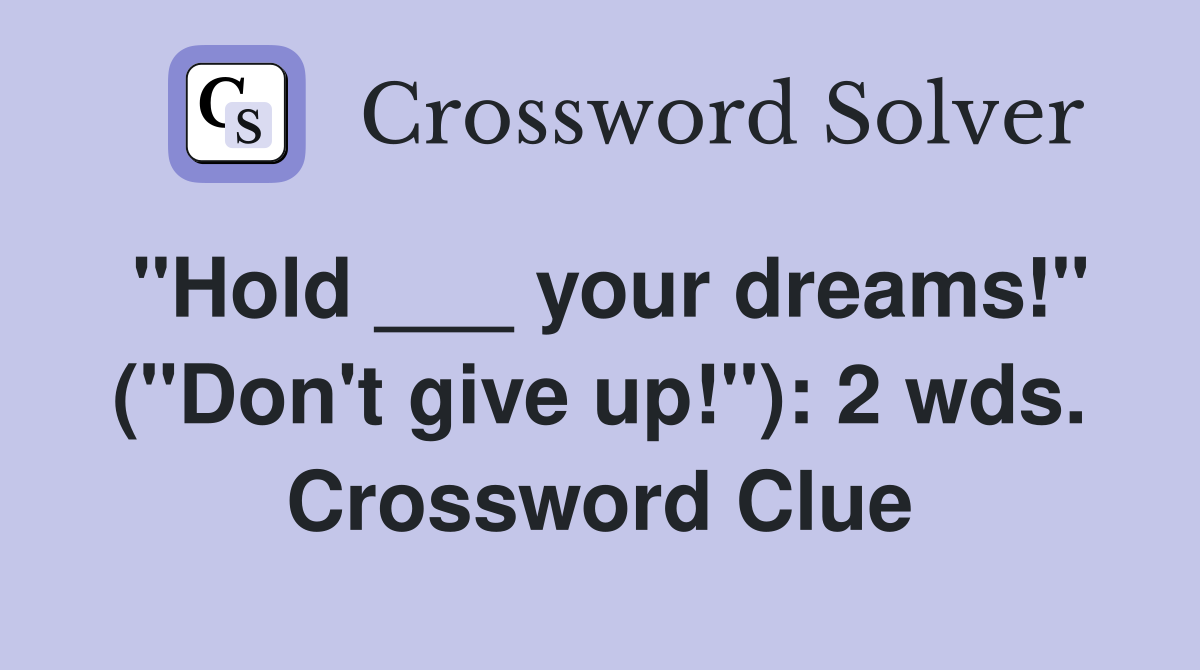 "Hold ___ your dreams!" ("Don't give up!"): 2 wds. Crossword Clue