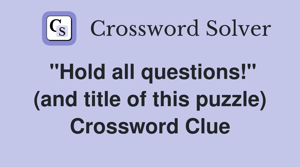 "Hold all questions!" (and title of this puzzle) Crossword Clue