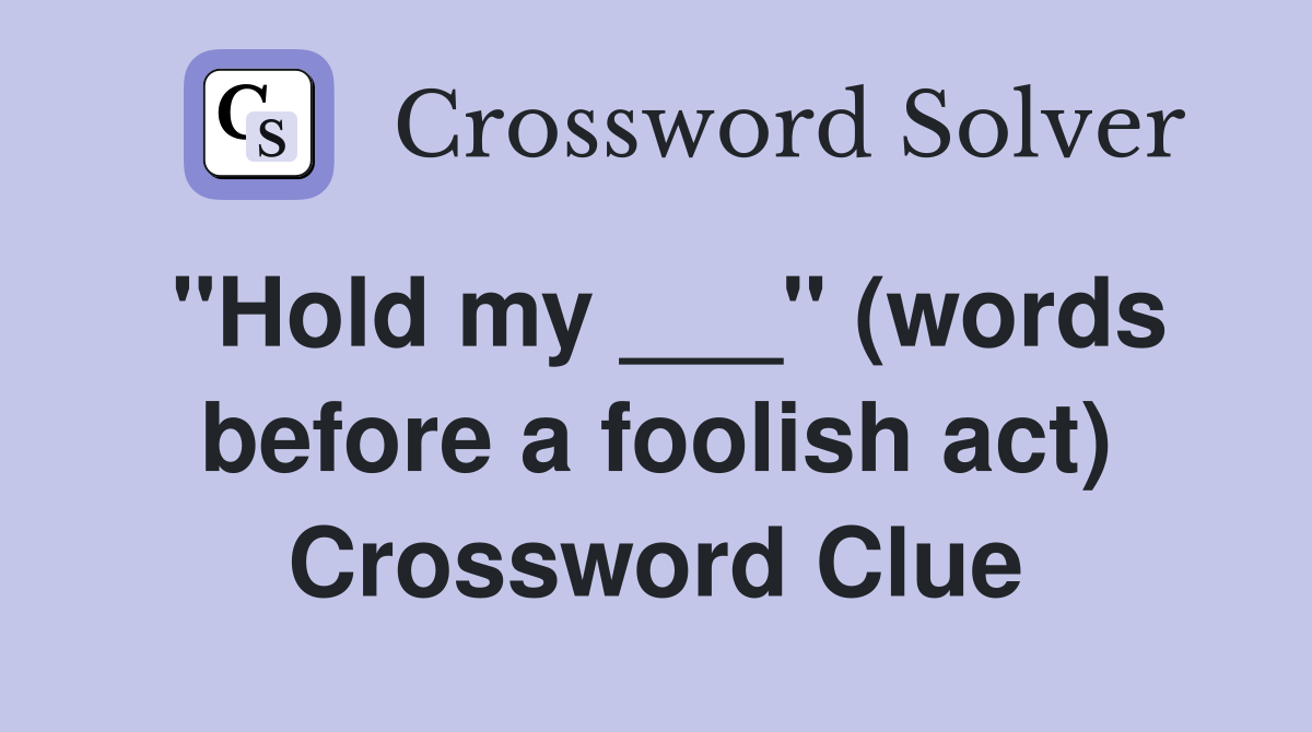 "Hold my ___" (words before a foolish act) Crossword Clue