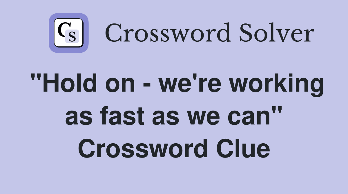 "Hold on - we're working as fast as we can" Crossword Clue