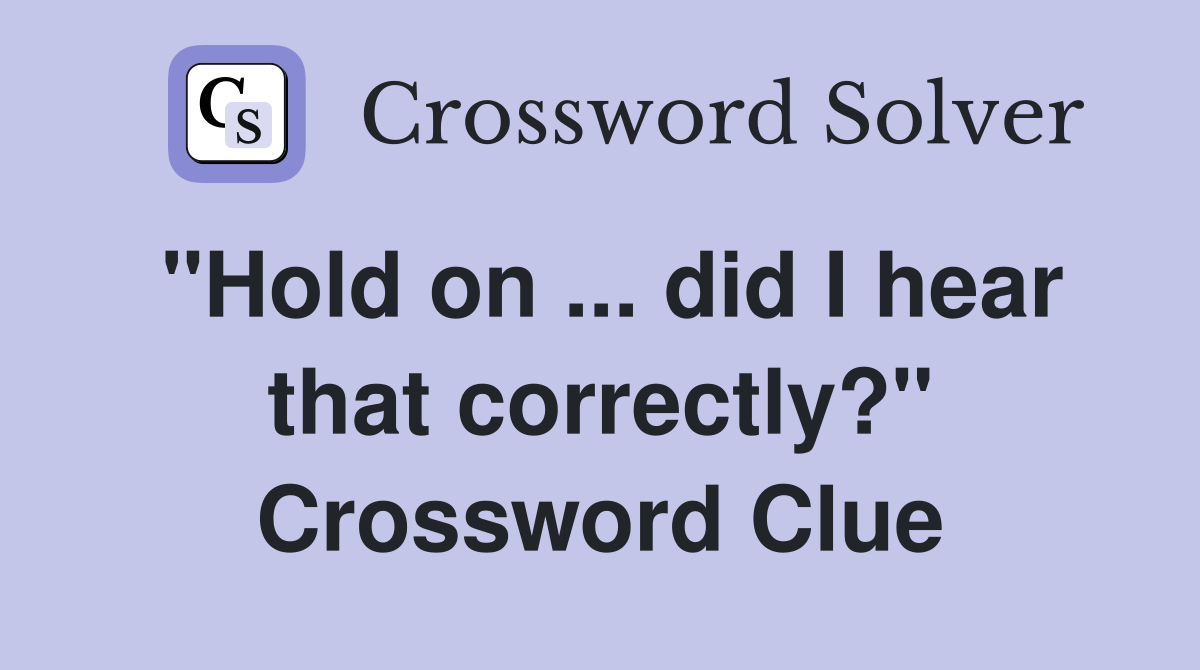 "Hold on ... did I hear that correctly?" Crossword Clue