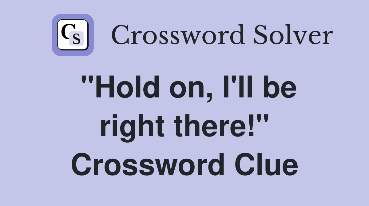 "Hold on, I'll be right there!" Crossword Clue