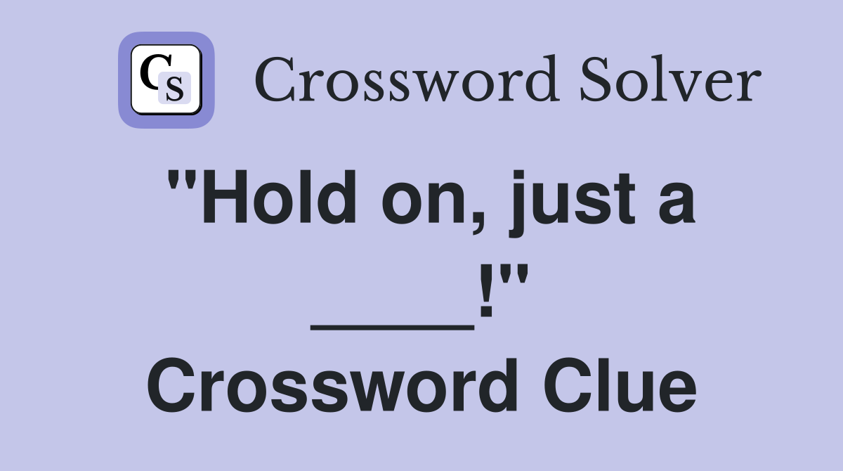 "Hold on, just a ____!" Crossword Clue