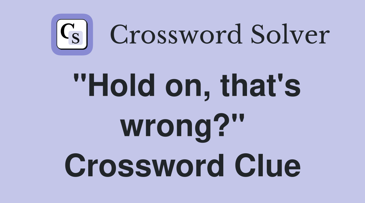 "Hold on, that's wrong?" Crossword Clue