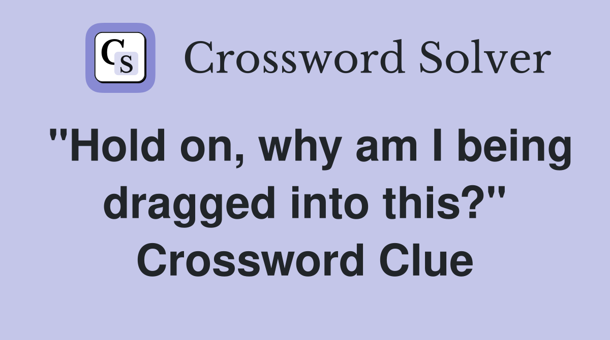 "Hold on, why am I being dragged into this?" Crossword Clue