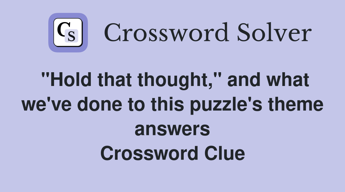"Hold that thought," and what we've done to this puzzle's theme answers Crossword Clue