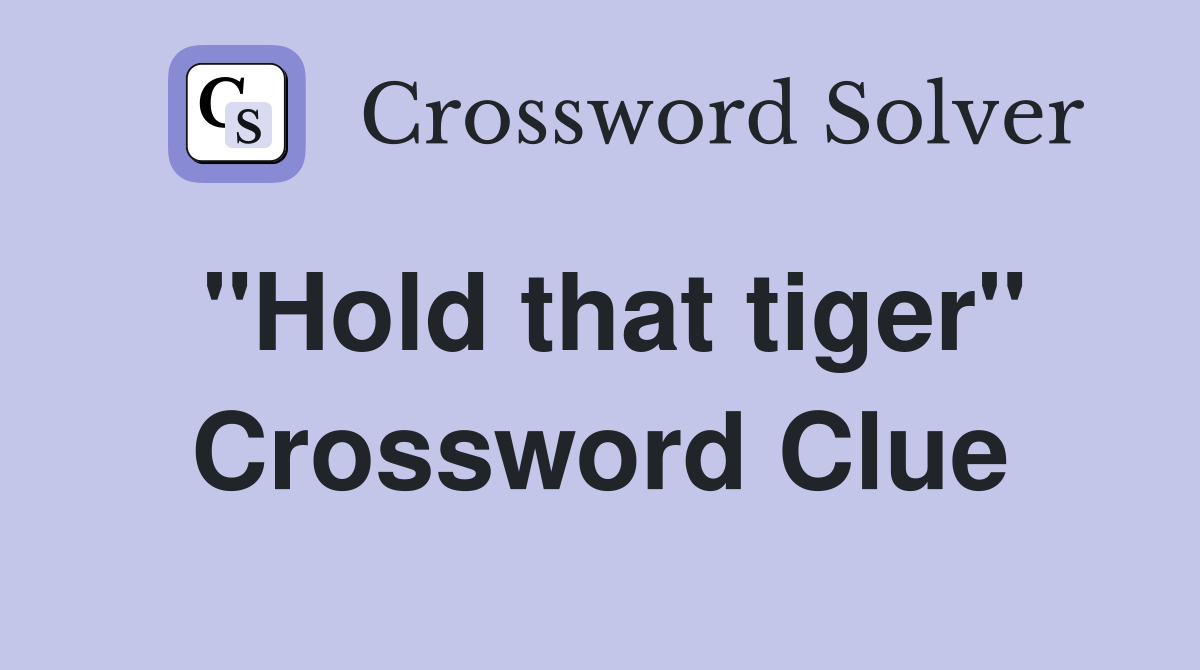 "Hold that tiger" Crossword Clue