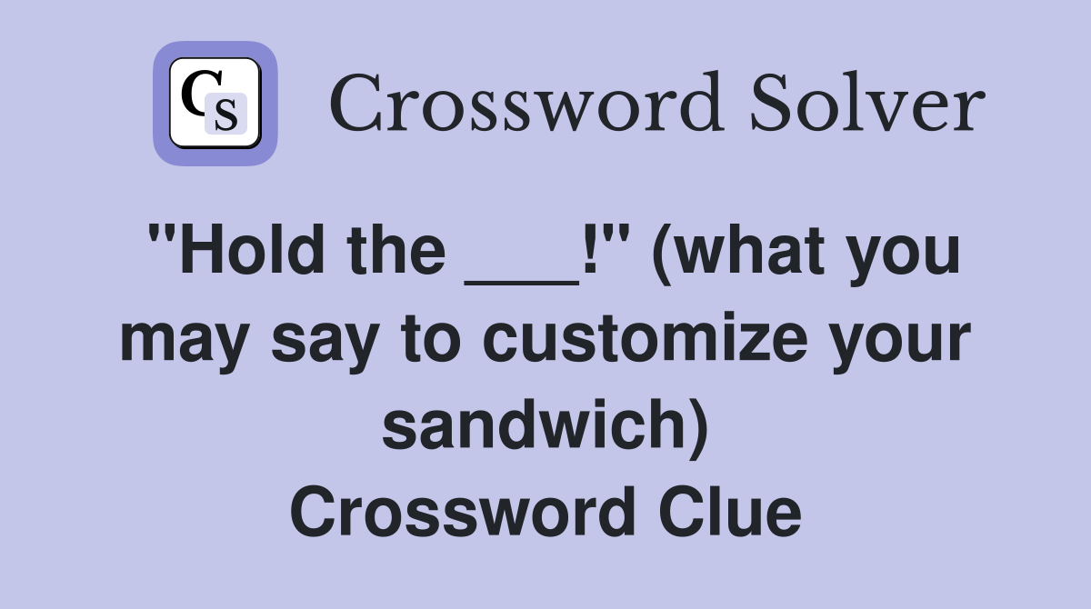 "Hold the ___!" (what you may say to customize your sandwich) Crossword Clue