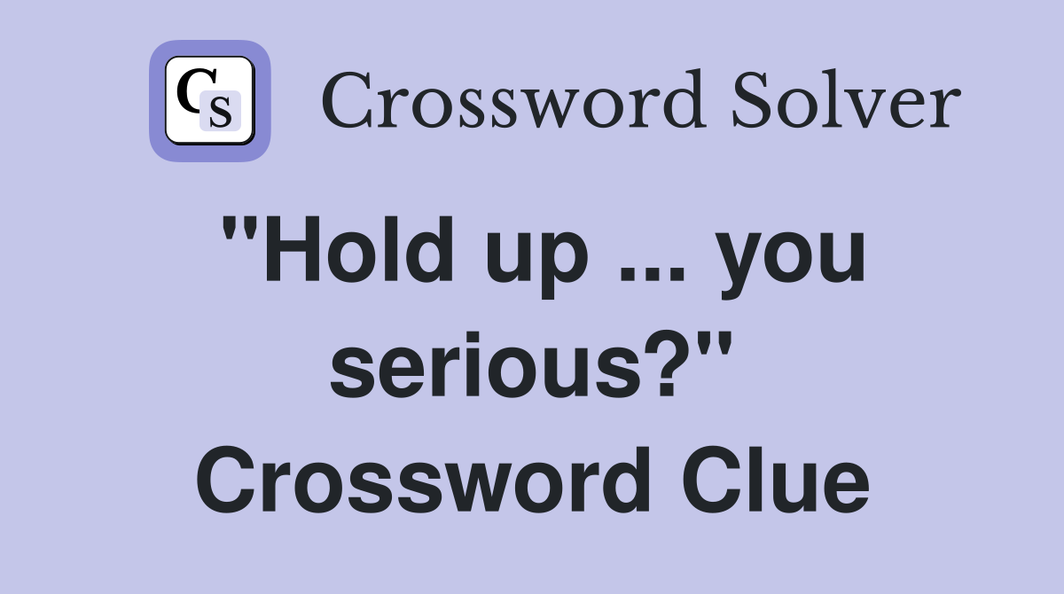 "Hold up ... you serious?" Crossword Clue