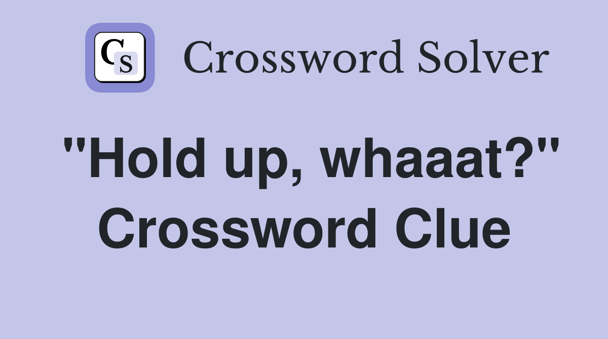 "Hold up, whaaat?" Crossword Clue
