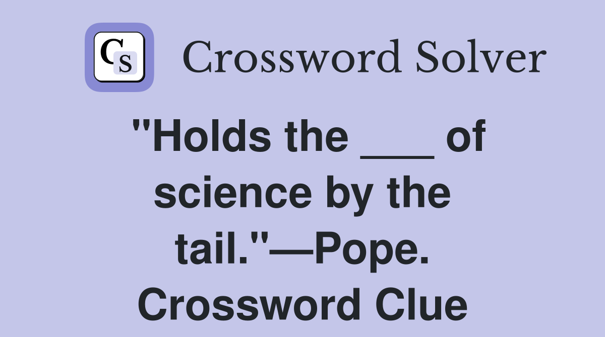 "Holds the ___ of science by the tail."—Pope. Crossword Clue