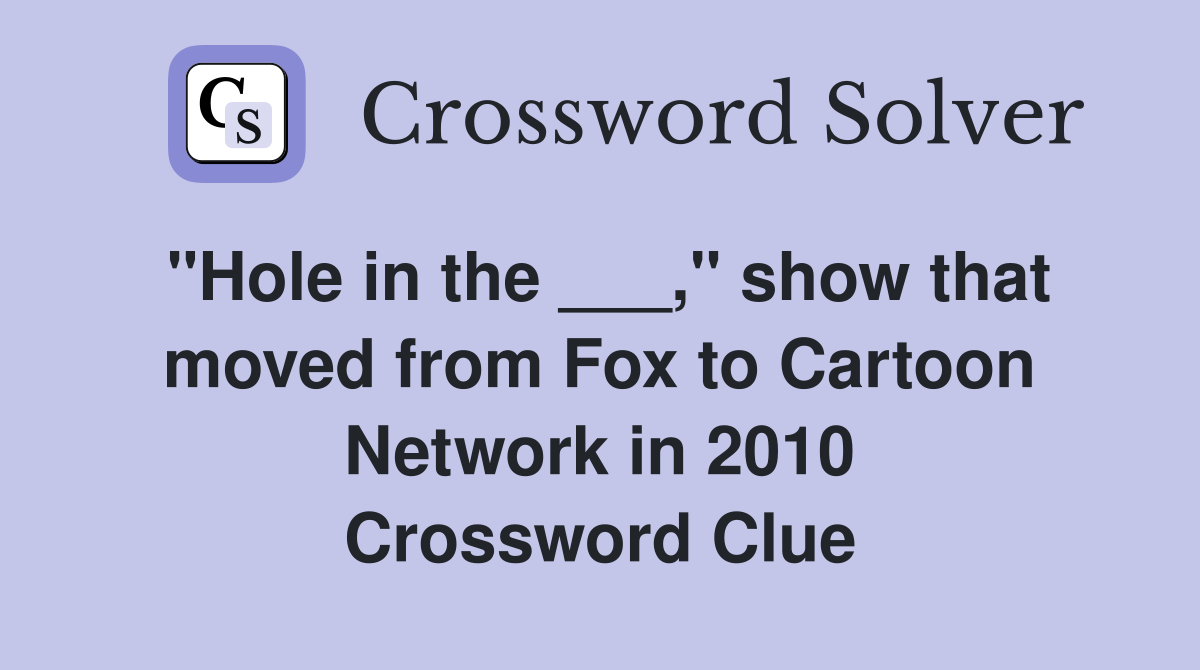 "Hole in the ___," show that moved from Fox to Cartoon Network in 2010 Crossword Clue