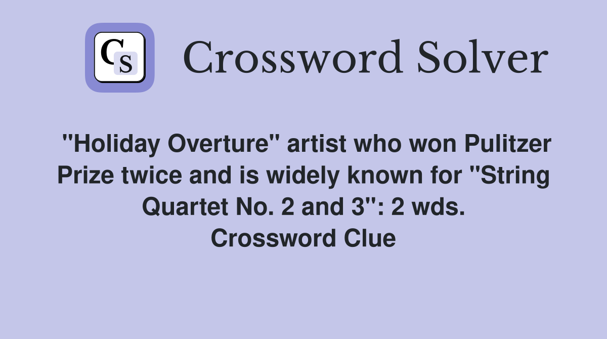 "Holiday Overture" artist who won Pulitzer Prize twice and is widely known for "String Quartet No. 2 and 3": 2 wds. Crossword Clue