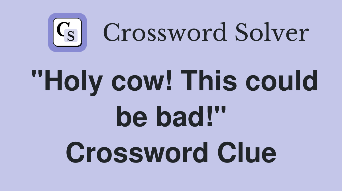 "Holy cow! This could be bad!" Crossword Clue