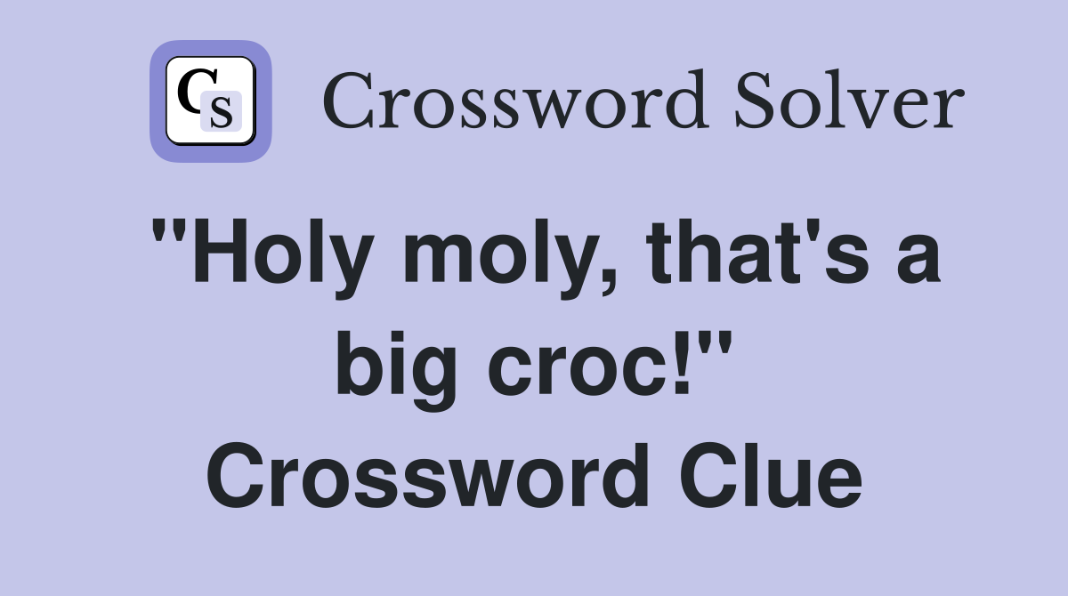 "Holy moly, that's a big croc!" Crossword Clue