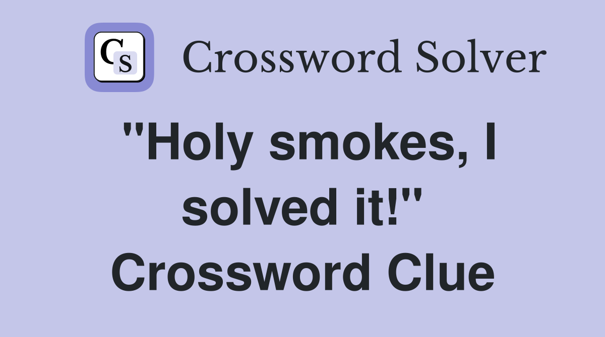 "Holy smokes, I solved it!" Crossword Clue