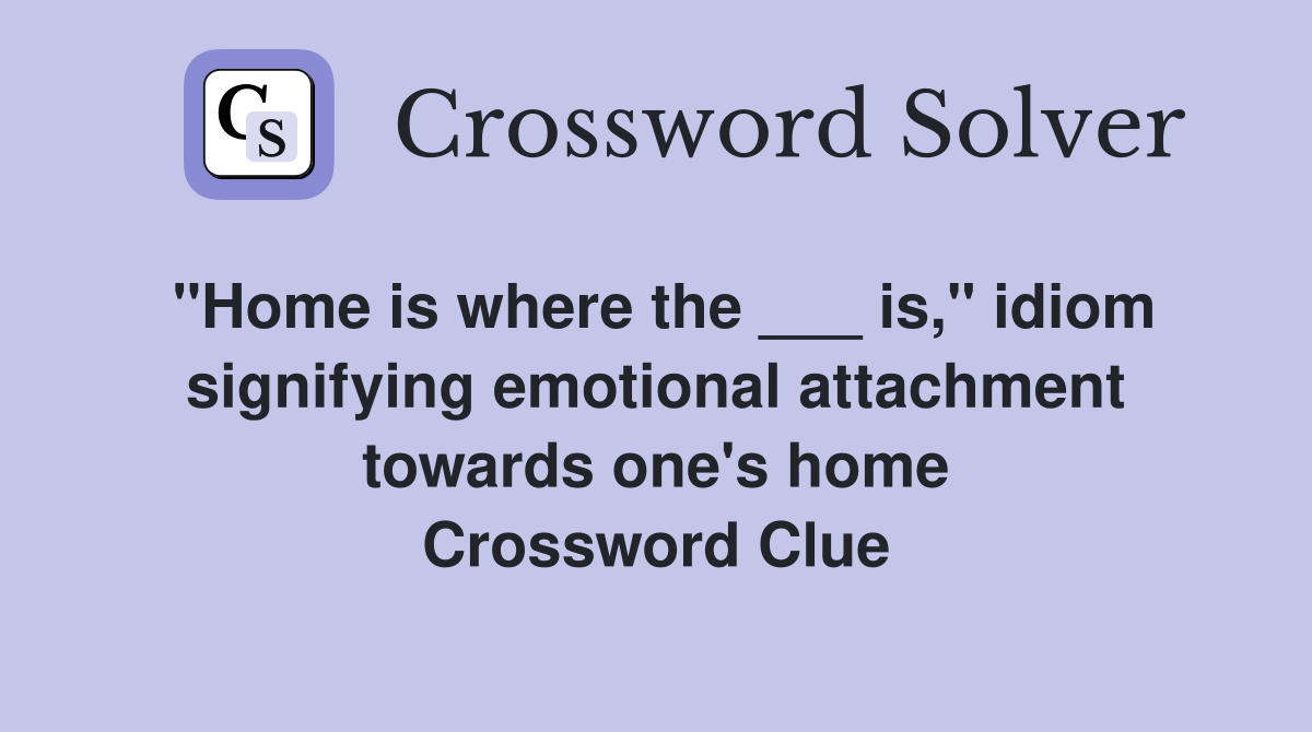 "Home is where the ___ is," idiom signifying emotional attachment towards one's home Crossword Clue