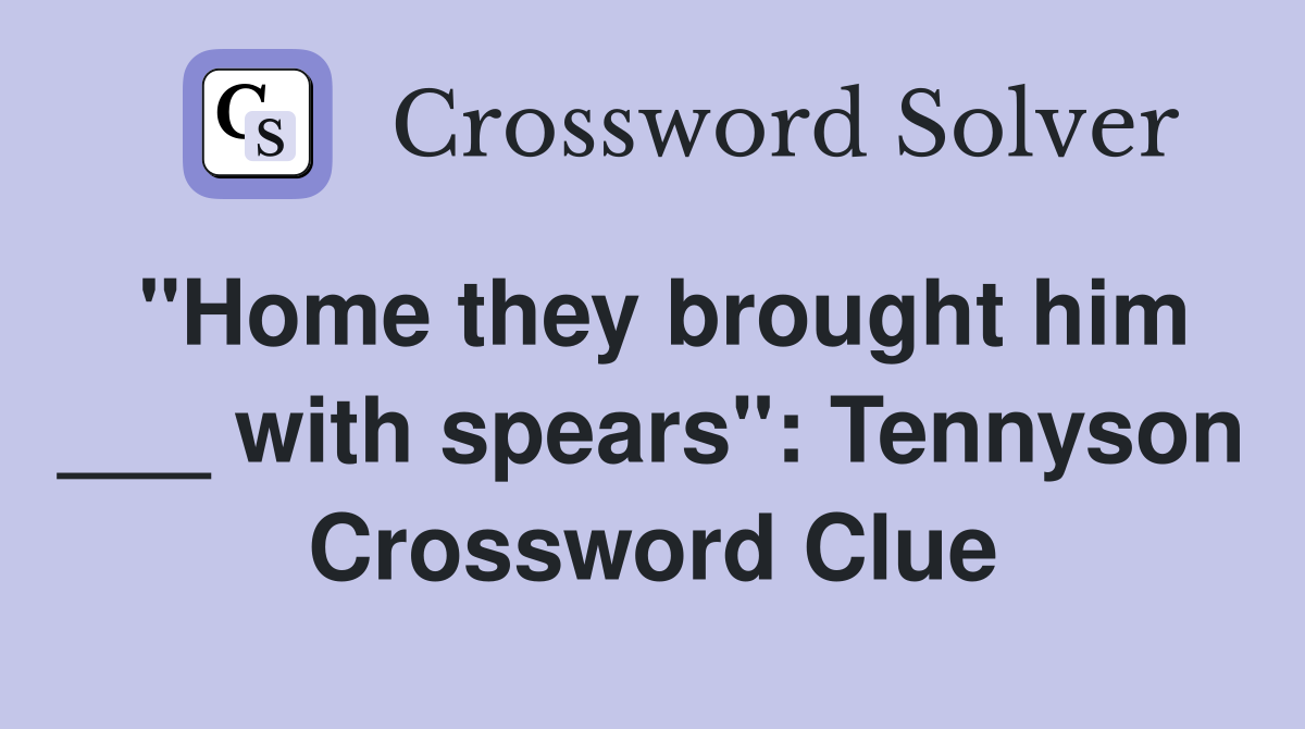 "Home they brought him ___ with spears": Tennyson Crossword Clue