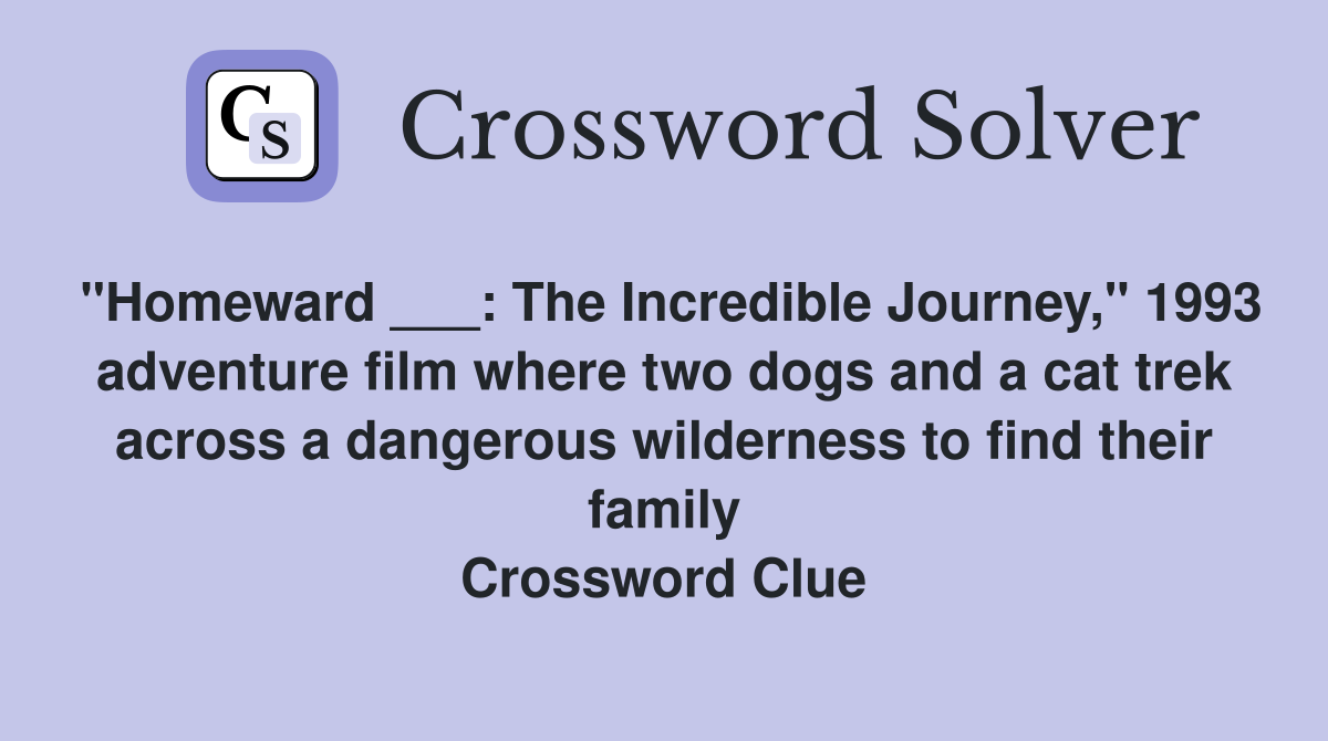 "Homeward ___: The Incredible Journey," 1993 adventure film where two dogs and a cat trek across a dangerous wilderness to find their family Crossword Clue