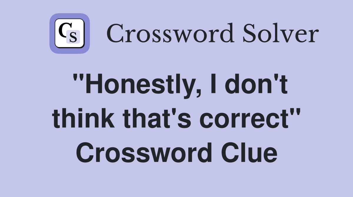 "Honestly, I don't think that's correct" Crossword Clue