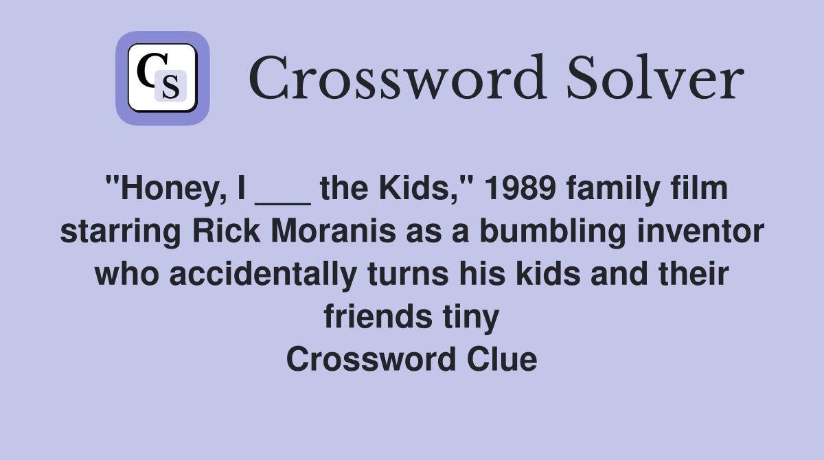 "Honey, I ___ the Kids," 1989 family film starring Rick Moranis as a bumbling inventor who accidentally turns his kids and their friends tiny Crossword Clue