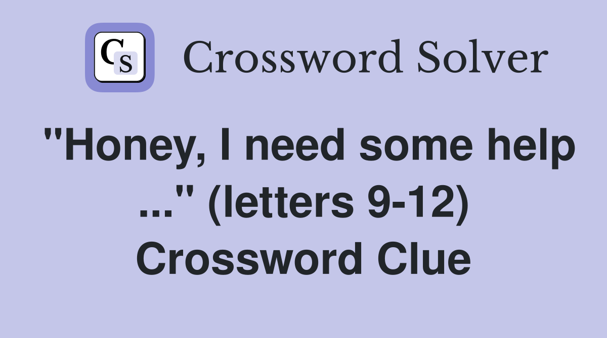 "Honey, I need some help ..." (letters 9-12) Crossword Clue