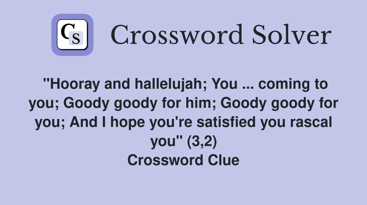"Hooray and hallelujah; You ... coming to you; Goody goody for him; Goody goody for you; And I hope you're satisfied you rascal you" (3,2) Crossword Clue
