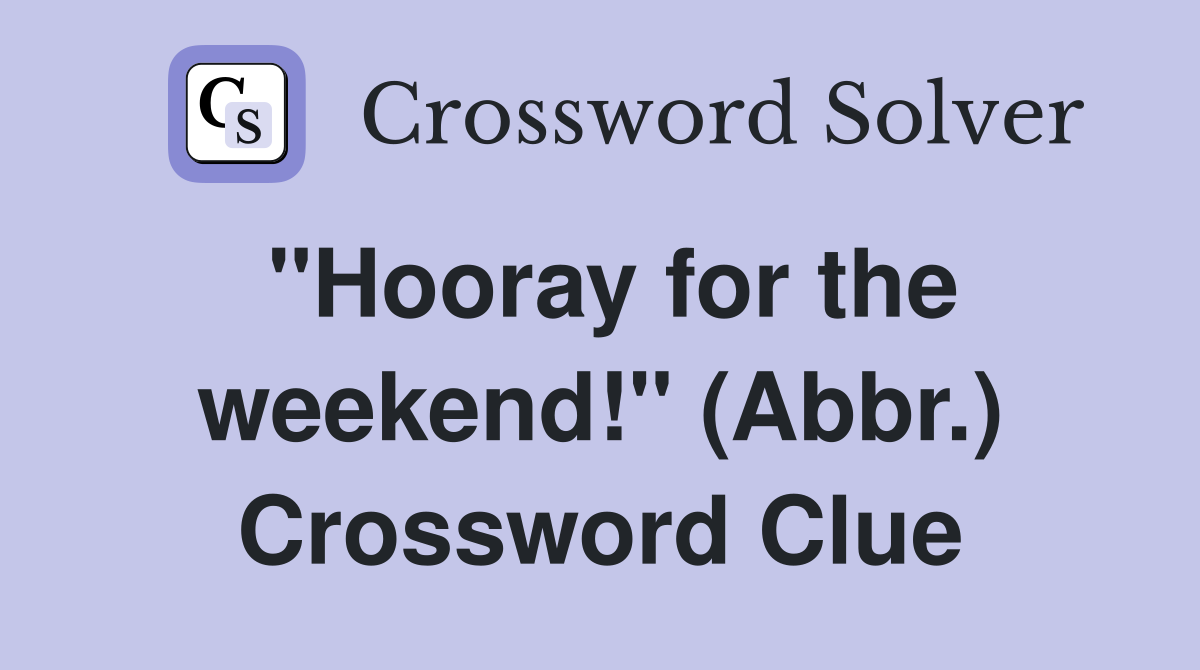"Hooray for the weekend!" (Abbr.) Crossword Clue