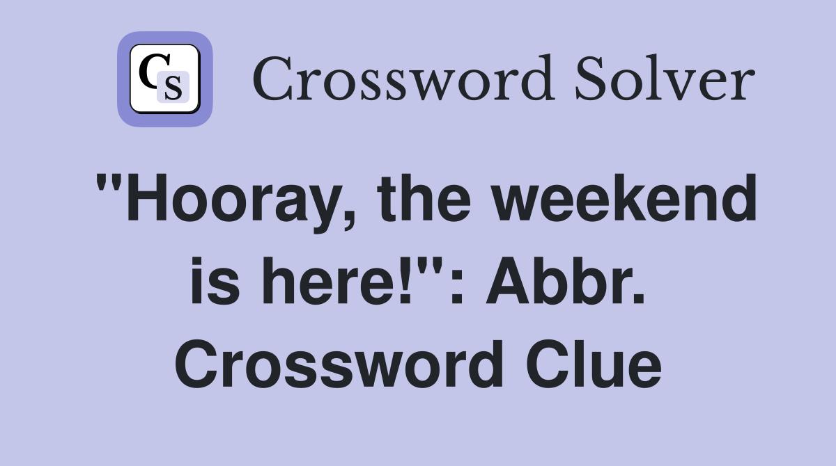 "Hooray, the weekend is here!": Abbr. Crossword Clue