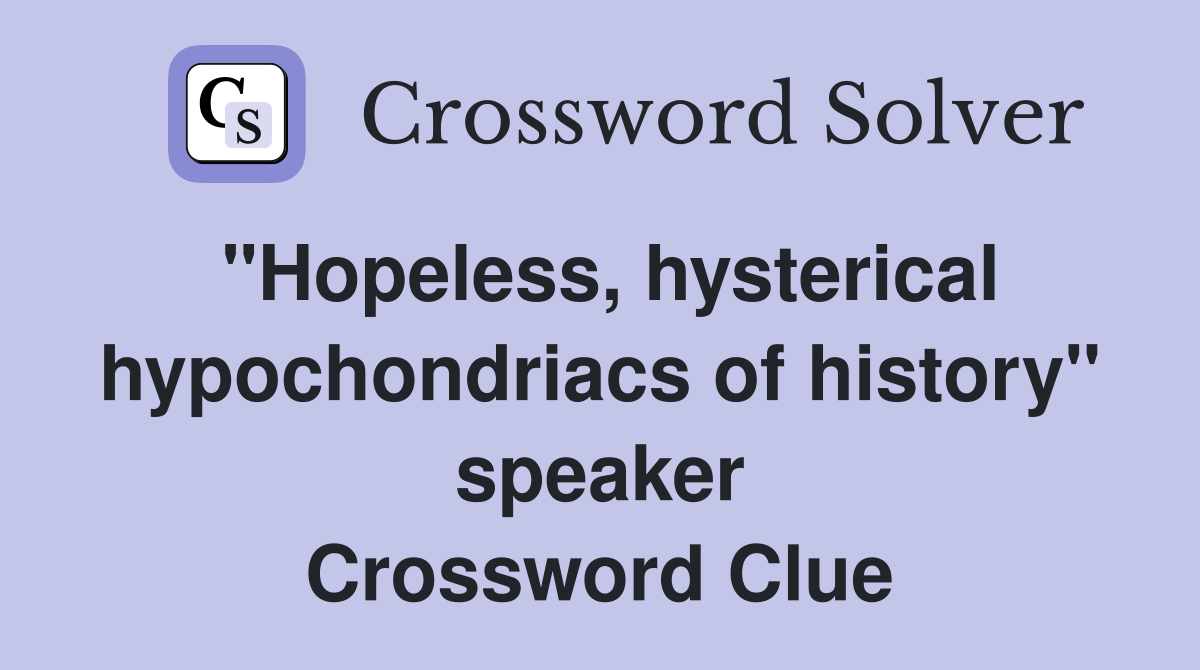 "Hopeless, hysterical hypochondriacs of history" speaker Crossword Clue