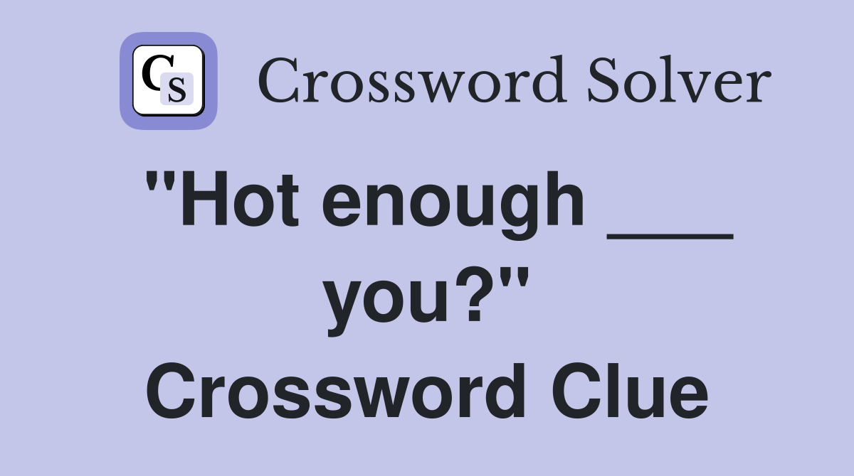 "Hot enough ___ you?" Crossword Clue