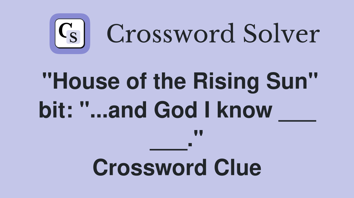 "House of the Rising Sun" bit: "...and God I know ___ ___." Crossword Clue