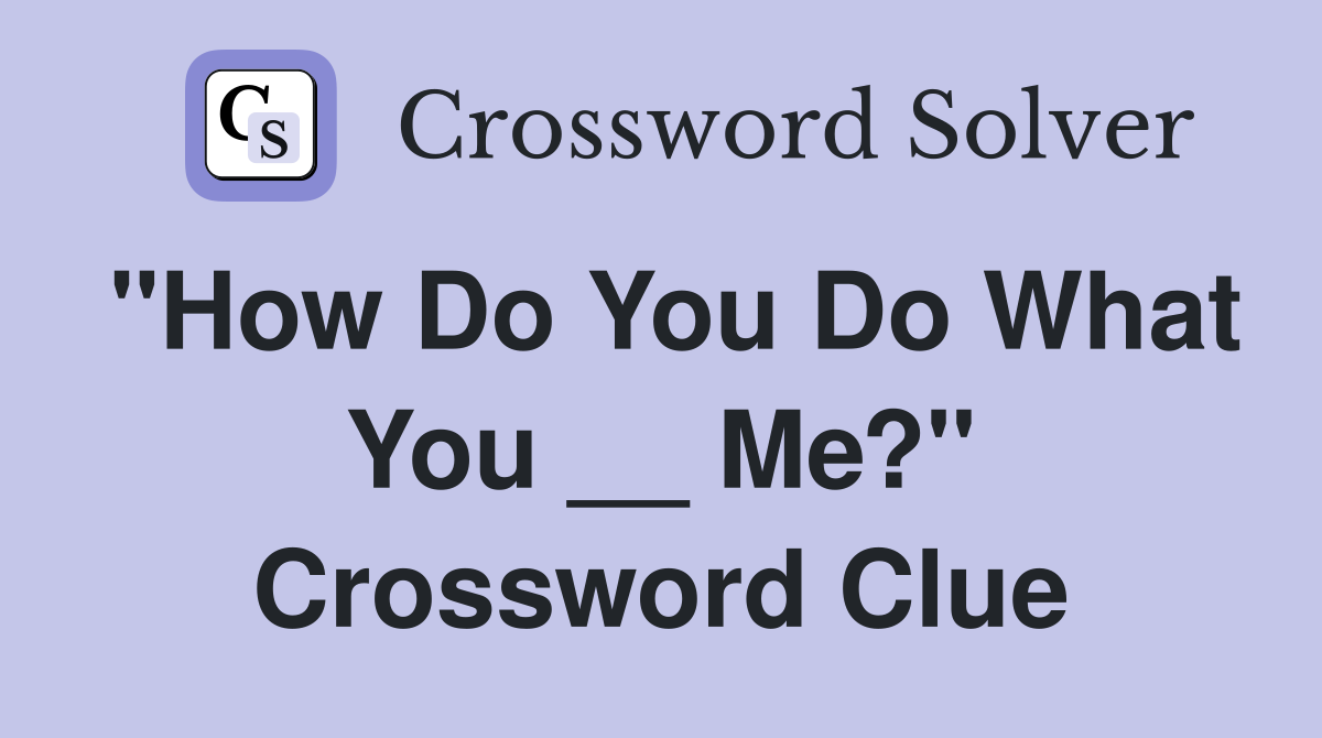 "How Do You Do What You __ Me?" Crossword Clue