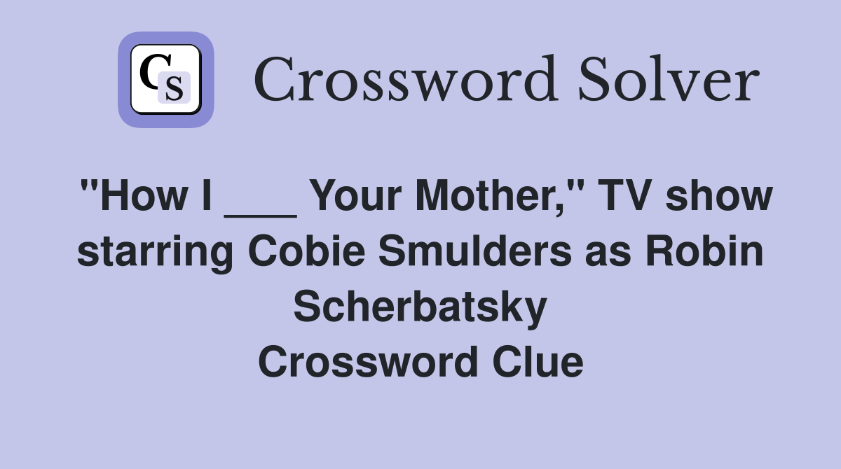 "How I ___ Your Mother," TV show starring Cobie Smulders as Robin Scherbatsky Crossword Clue