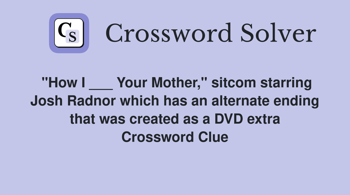 "How I ___ Your Mother," sitcom starring Josh Radnor which has an alternate ending that was created as a DVD extra Crossword Clue