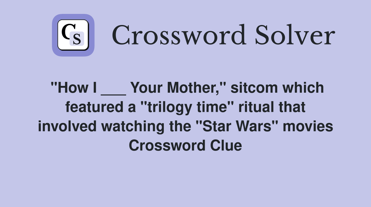 "How I ___ Your Mother," sitcom which featured a "trilogy time" ritual that involved watching the "Star Wars" movies Crossword Clue