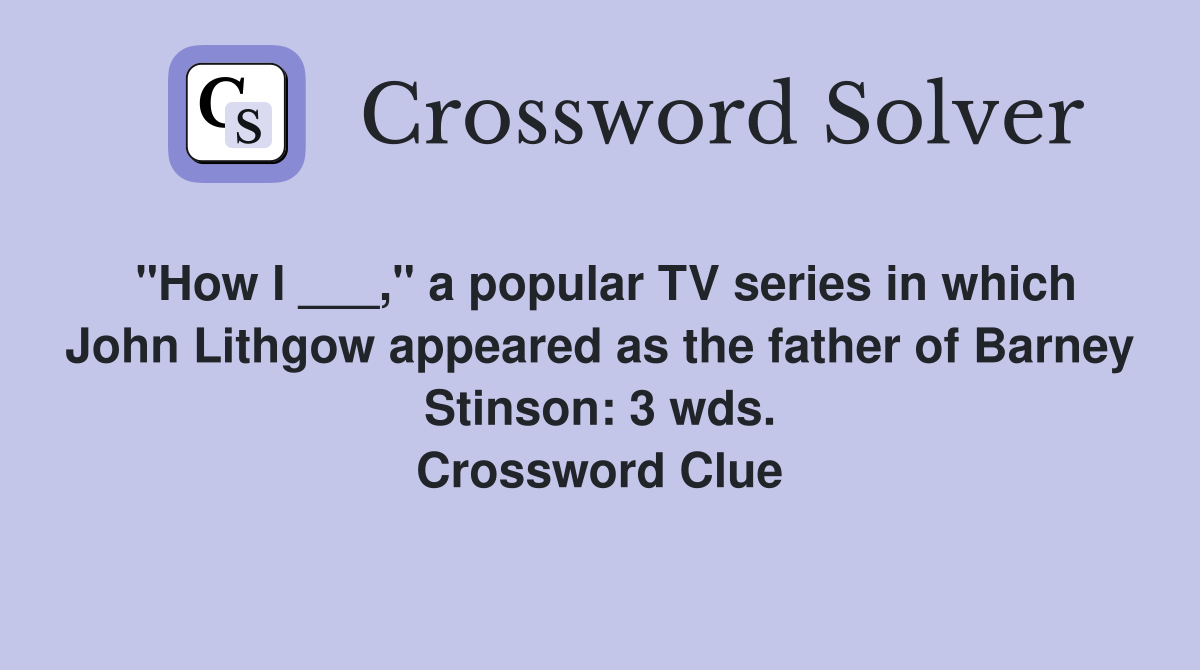 "How I ___," a popular TV series in which John Lithgow appeared as the father of Barney Stinson: 3 wds. Crossword Clue