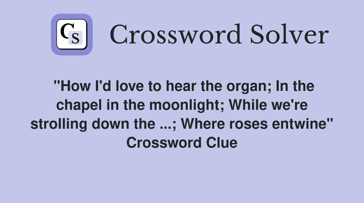 "How I'd love to hear the organ; In the chapel in the moonlight; While we're strolling down the ...; Where roses entwine" Crossword Clue