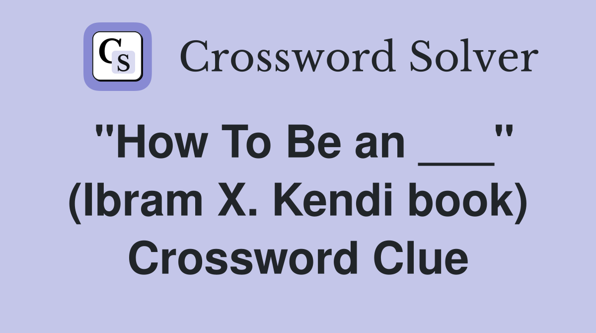"How To Be an ___" (Ibram X. Kendi book) Crossword Clue