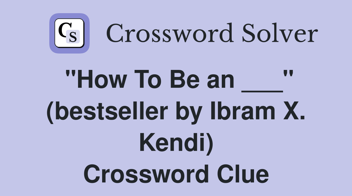 "How To Be an ___" (bestseller by Ibram X. Kendi) Crossword Clue